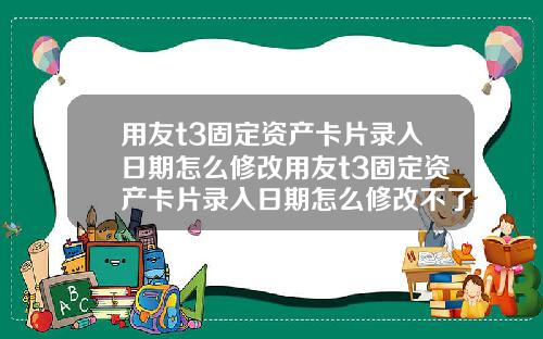 用友t3固定资产卡片录入日期怎么修改用友t3固定资产卡片录入日期怎么修改不了