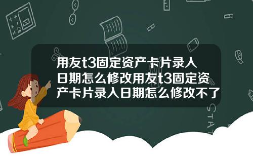 用友t3固定资产卡片录入日期怎么修改用友t3固定资产卡片录入日期怎么修改不了
