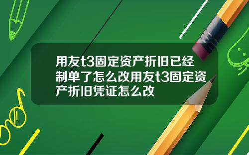 用友t3固定资产折旧已经制单了怎么改用友t3固定资产折旧凭证怎么改