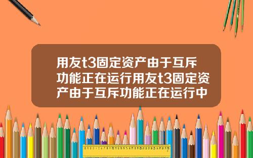 用友t3固定资产由于互斥功能正在运行用友t3固定资产由于互斥功能正在运行中