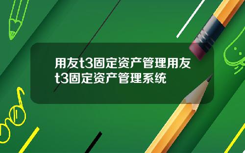 用友t3固定资产管理用友t3固定资产管理系统