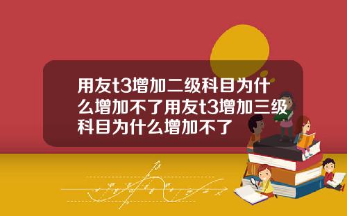 用友t3增加二级科目为什么增加不了用友t3增加三级科目为什么增加不了