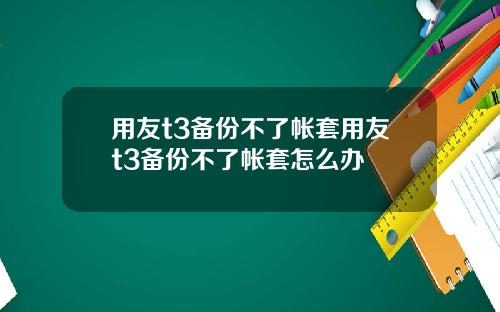 用友t3备份不了帐套用友t3备份不了帐套怎么办