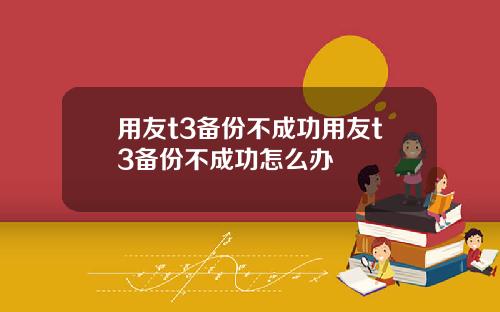 用友t3备份不成功用友t3备份不成功怎么办