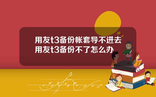 用友t3备份帐套导不进去用友t3备份不了怎么办