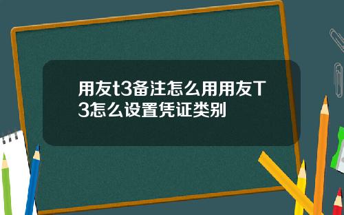 用友t3备注怎么用用友T3怎么设置凭证类别