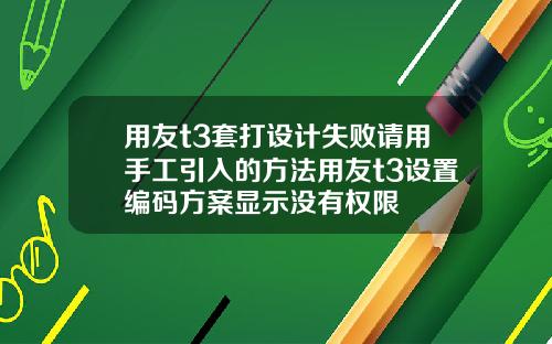 用友t3套打设计失败请用手工引入的方法用友t3设置编码方案显示没有权限