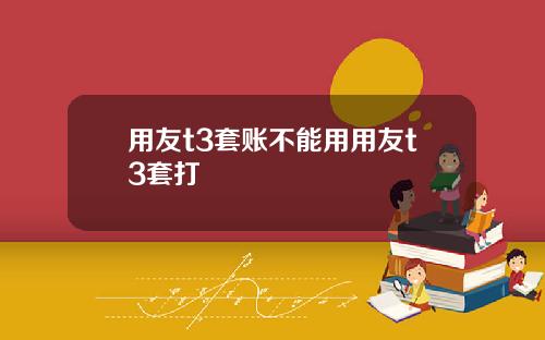 用友t3套账不能用用友t3套打
