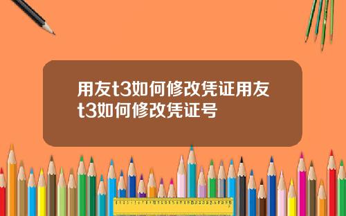 用友t3如何修改凭证用友t3如何修改凭证号