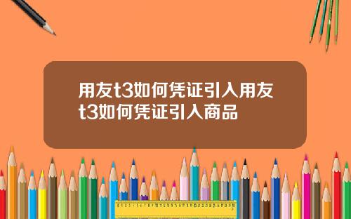 用友t3如何凭证引入用友t3如何凭证引入商品