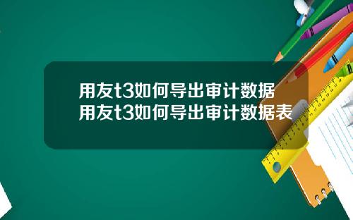 用友t3如何导出审计数据用友t3如何导出审计数据表