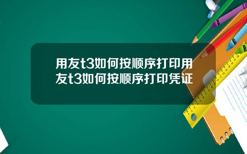 用友t3如何按顺序打印用友t3如何按顺序打印凭证