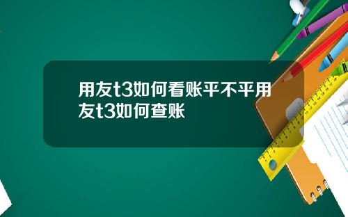 用友t3如何看账平不平用友t3如何查账