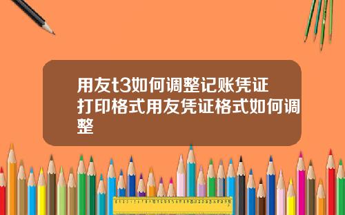 用友t3如何调整记账凭证打印格式用友凭证格式如何调整