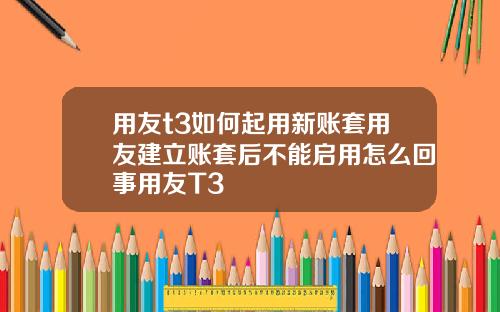 用友t3如何起用新账套用友建立账套后不能启用怎么回事用友T3