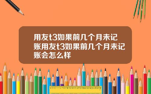用友t3如果前几个月未记账用友t3如果前几个月未记账会怎么样