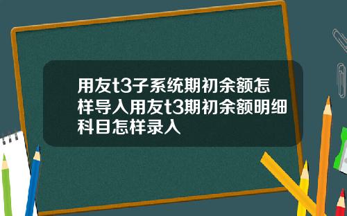 用友t3子系统期初余额怎样导入用友t3期初余额明细科目怎样录入