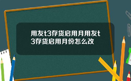 用友t3存货启用月用友t3存货启用月份怎么改