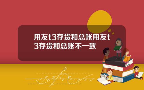 用友t3存货和总账用友t3存货和总账不一致