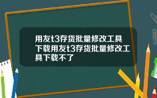 用友t3存货批量修改工具下载用友t3存货批量修改工具下载不了