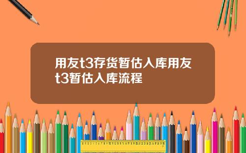 用友t3存货暂估入库用友t3暂估入库流程
