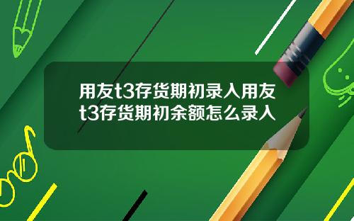 用友t3存货期初录入用友t3存货期初余额怎么录入