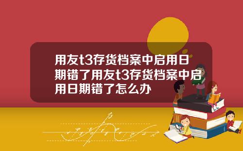 用友t3存货档案中启用日期错了用友t3存货档案中启用日期错了怎么办