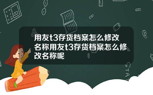 用友t3存货档案怎么修改名称用友t3存货档案怎么修改名称呢