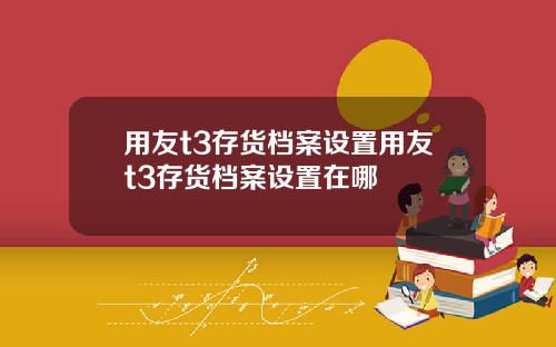 用友t3存货档案设置用友t3存货档案设置在哪