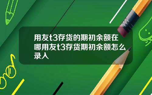 用友t3存货的期初余额在哪用友t3存货期初余额怎么录入