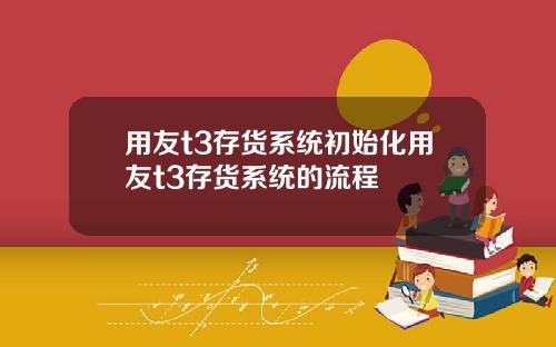 用友t3存货系统初始化用友t3存货系统的流程