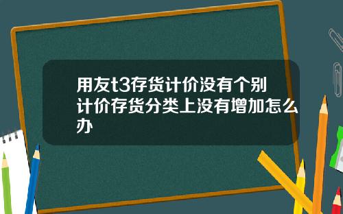 用友t3存货计价没有个别计价存货分类上没有增加怎么办
