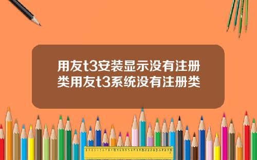 用友t3安装显示没有注册类用友t3系统没有注册类