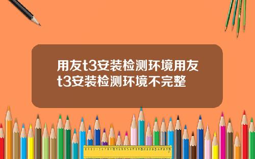 用友t3安装检测环境用友t3安装检测环境不完整