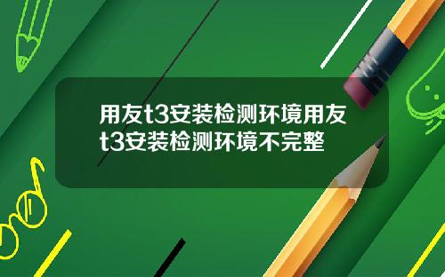 用友t3安装检测环境用友t3安装检测环境不完整