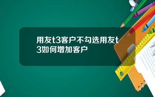 用友t3客户不勾选用友t3如何增加客户