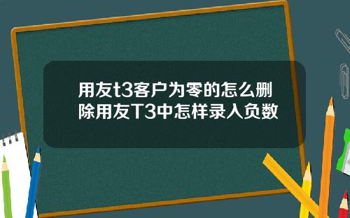 用友t3客户为零的怎么删除用友T3中怎样录入负数
