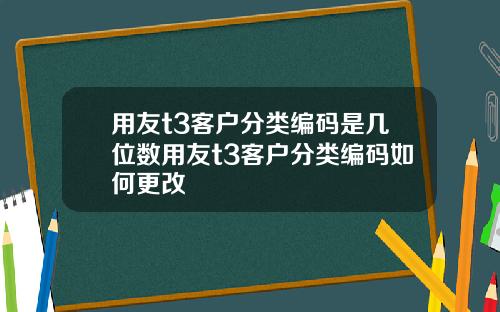 用友t3客户分类编码是几位数用友t3客户分类编码如何更改