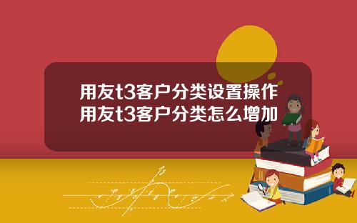 用友t3客户分类设置操作用友t3客户分类怎么增加