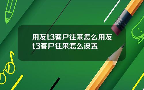 用友t3客户往来怎么用友t3客户往来怎么设置