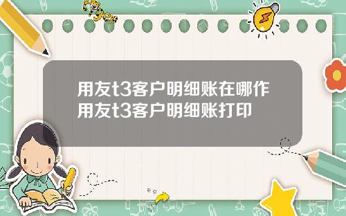 用友t3客户明细账在哪作用友t3客户明细账打印