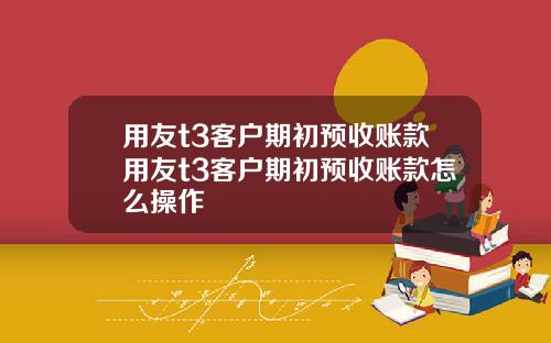 用友t3客户期初预收账款用友t3客户期初预收账款怎么操作