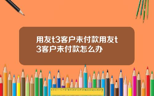 用友t3客户未付款用友t3客户未付款怎么办