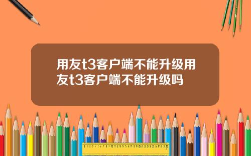 用友t3客户端不能升级用友t3客户端不能升级吗