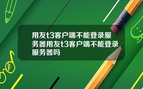 用友t3客户端不能登录服务器用友t3客户端不能登录服务器吗