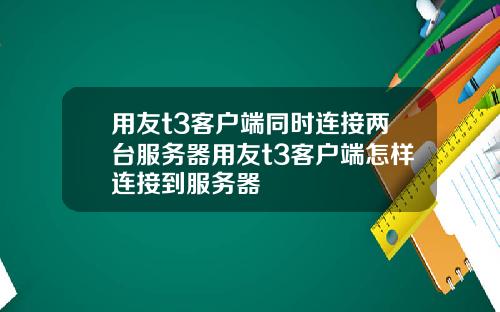 用友t3客户端同时连接两台服务器用友t3客户端怎样连接到服务器