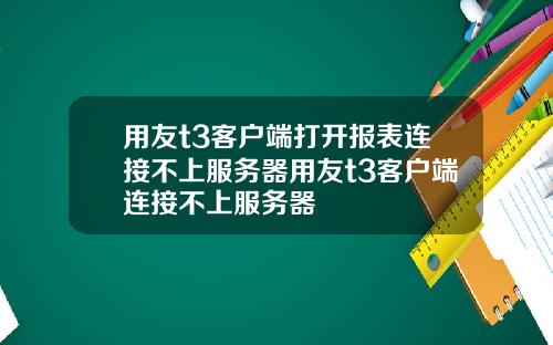 用友t3客户端打开报表连接不上服务器用友t3客户端连接不上服务器