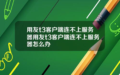 用友t3客户端连不上服务器用友t3客户端连不上服务器怎么办