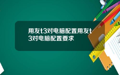 用友t3对电脑配置用友t3对电脑配置要求