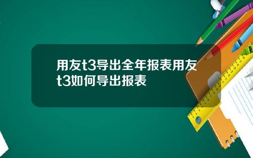 用友t3导出全年报表用友t3如何导出报表